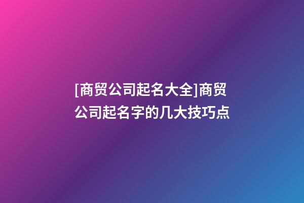 [商贸公司起名大全]商贸公司起名字的几大技巧点-第1张-公司起名-玄机派